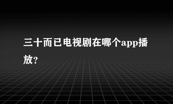 三十而已电视剧在哪个app播放？