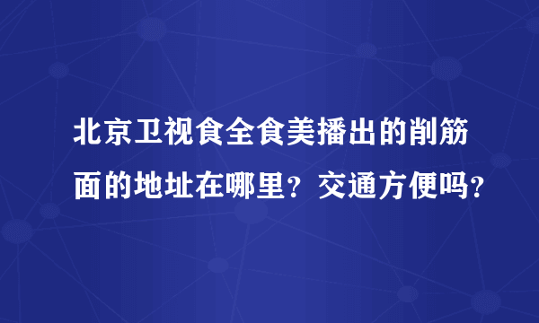 北京卫视食全食美播出的削筋面的地址在哪里？交通方便吗？