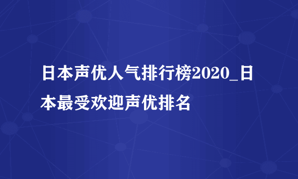 日本声优人气排行榜2020_日本最受欢迎声优排名