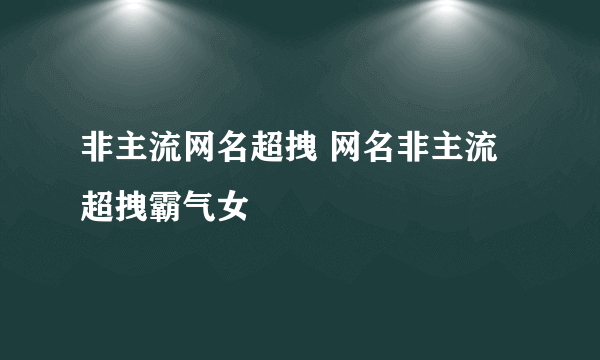 非主流网名超拽 网名非主流超拽霸气女