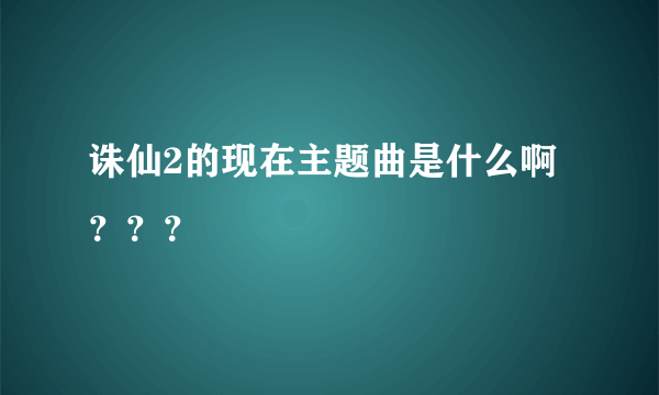 诛仙2的现在主题曲是什么啊？？？