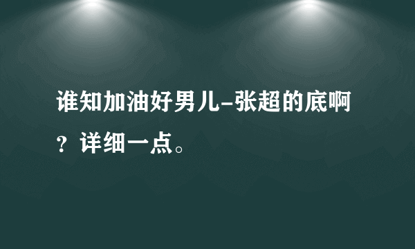 谁知加油好男儿-张超的底啊？详细一点。