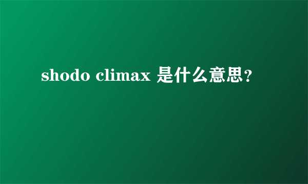 shodo climax 是什么意思？