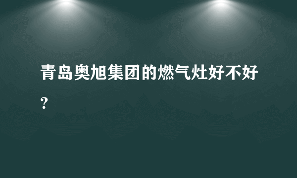 青岛奥旭集团的燃气灶好不好？