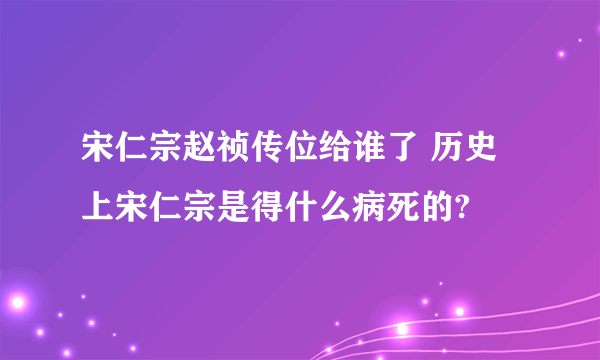 宋仁宗赵祯传位给谁了 历史上宋仁宗是得什么病死的?