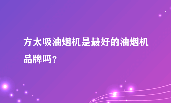 方太吸油烟机是最好的油烟机品牌吗？