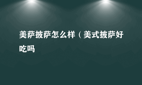 美萨披萨怎么样（美式披萨好吃吗