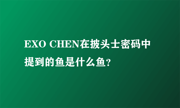 EXO CHEN在披头士密码中提到的鱼是什么鱼？