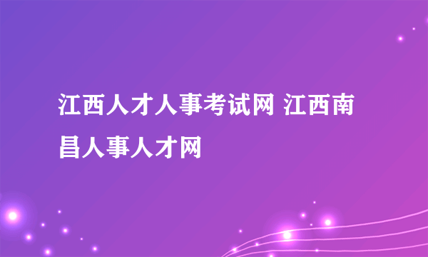 江西人才人事考试网 江西南昌人事人才网