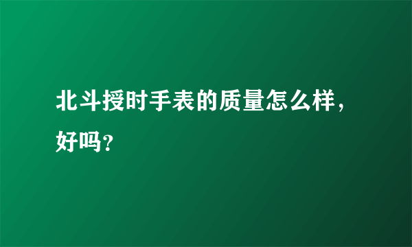 北斗授时手表的质量怎么样，好吗？