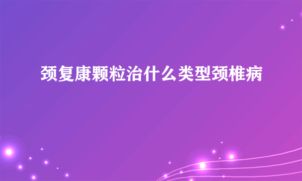 颈复康颗粒治什么类型颈椎病