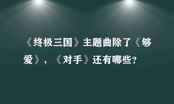 《终极三国》主题曲除了《够爱》，《对手》还有哪些？