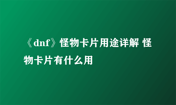 《dnf》怪物卡片用途详解 怪物卡片有什么用