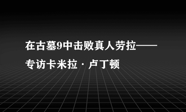 在古墓9中击败真人劳拉——专访卡米拉·卢丁顿