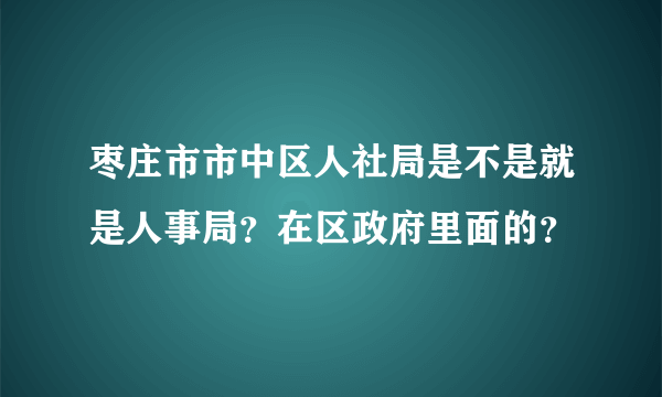 枣庄市市中区人社局是不是就是人事局？在区政府里面的？