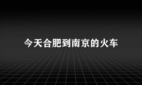 今天合肥到南京的火车