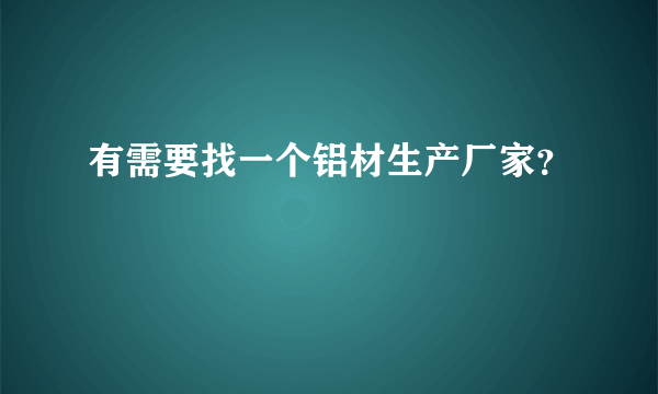 有需要找一个铝材生产厂家？