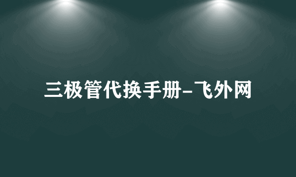 三极管代换手册-飞外网