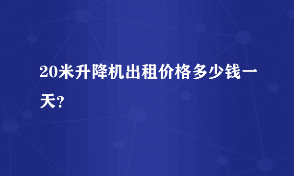 20米升降机出租价格多少钱一天？