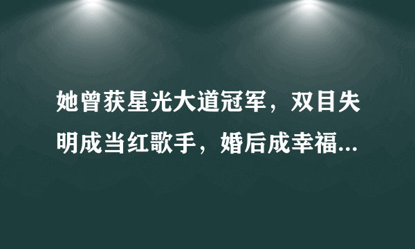 她曾获星光大道冠军，双目失明成当红歌手，婚后成幸福人妻，她是谁？