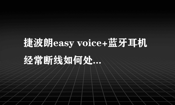 捷波朗easy voice+蓝牙耳机经常断线如何处理?手机是华为midea pad 平板手机，系统为安卓4.0.3。谢谢各位