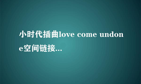 小时代插曲love come undone空间链接，能用的~