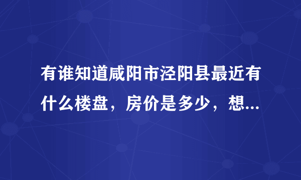 有谁知道咸阳市泾阳县最近有什么楼盘，房价是多少，想在泾阳买套房子，急等？