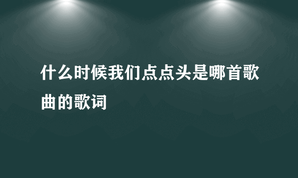 什么时候我们点点头是哪首歌曲的歌词