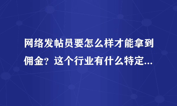 网络发帖员要怎么样才能拿到佣金？这个行业有什么特定的规则没有？一般的发帖员一天可以拿到多少佣金？