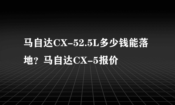 马自达CX-52.5L多少钱能落地？马自达CX-5报价