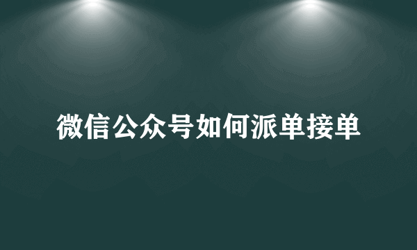 微信公众号如何派单接单