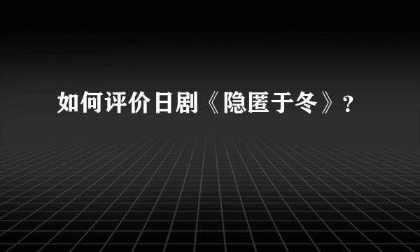 如何评价日剧《隐匿于冬》？