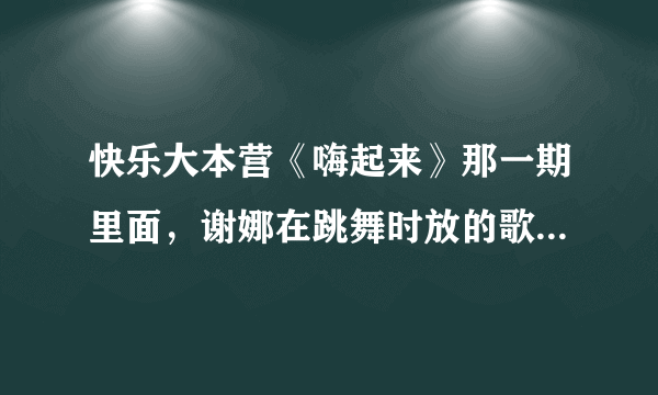 快乐大本营《嗨起来》那一期里面，谢娜在跳舞时放的歌叫什么啊？