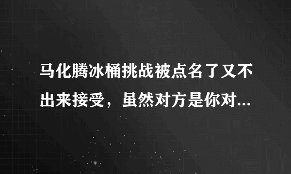 马化腾冰桶挑战被点名了又不出来接受，虽然对方是你对手，你可以不给面子，但是这是公益活动。 既不参