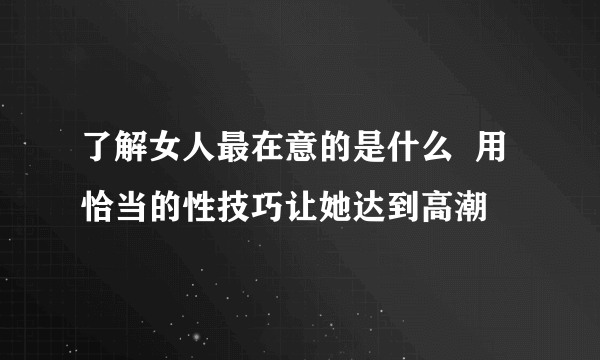 了解女人最在意的是什么  用恰当的性技巧让她达到高潮