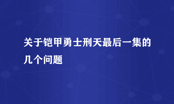 关于铠甲勇士刑天最后一集的几个问题