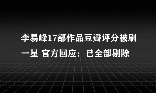 李易峰17部作品豆瓣评分被刷一星 官方回应：已全部剔除