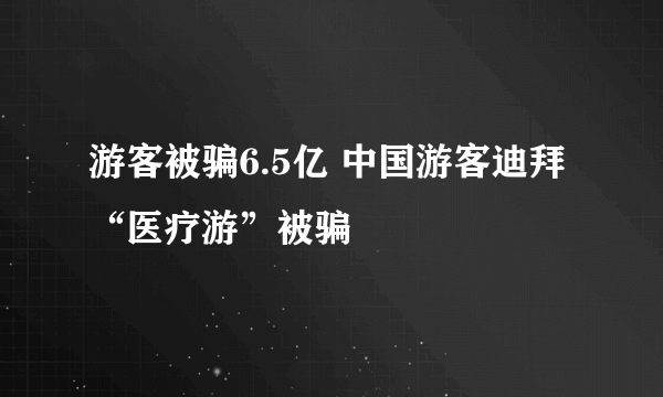 游客被骗6.5亿 中国游客迪拜“医疗游”被骗