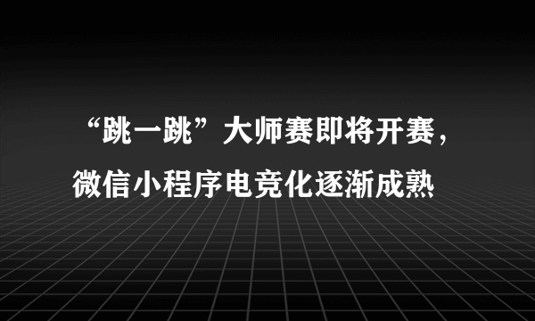 “跳一跳”大师赛即将开赛，微信小程序电竞化逐渐成熟