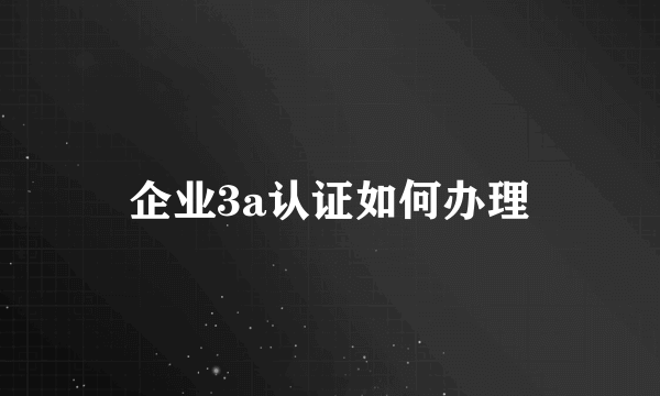 企业3a认证如何办理