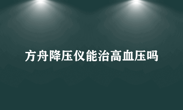 方舟降压仪能治高血压吗