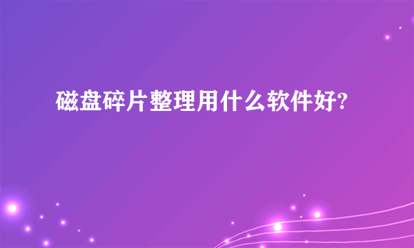 磁盘碎片整理用什么软件好?