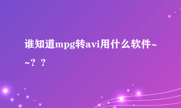 谁知道mpg转avi用什么软件~~？？