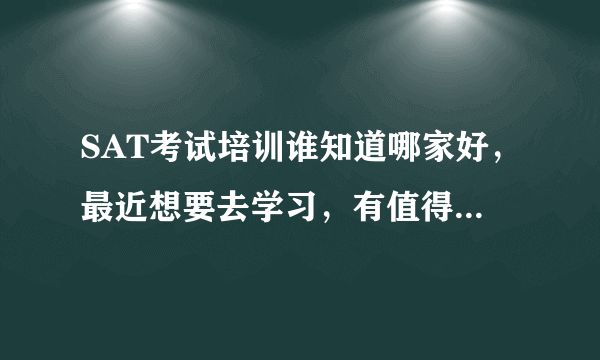 SAT考试培训谁知道哪家好，最近想要去学习，有值得推荐的么？