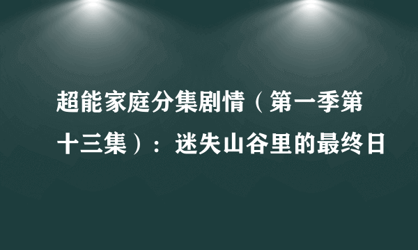 超能家庭分集剧情（第一季第十三集）：迷失山谷里的最终日