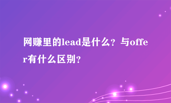 网赚里的lead是什么？与offer有什么区别？