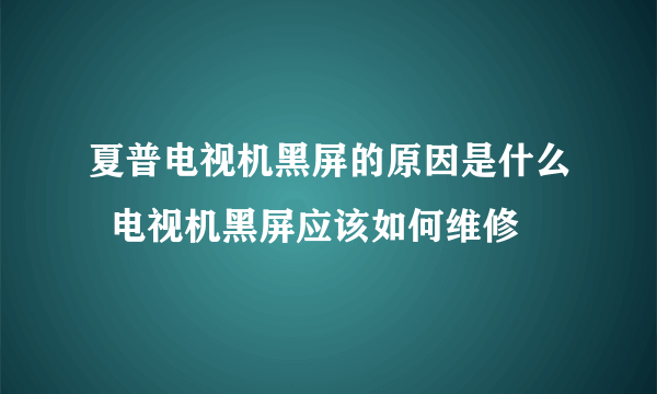 夏普电视机黑屏的原因是什么  电视机黑屏应该如何维修