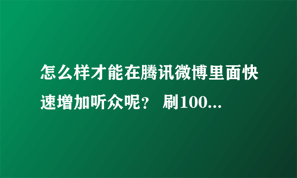 怎么样才能在腾讯微博里面快速增加听众呢？ 刷1000听众要多少钱求大神帮助