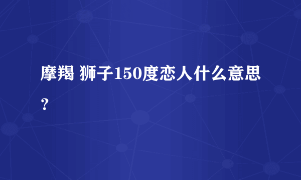 摩羯 狮子150度恋人什么意思？