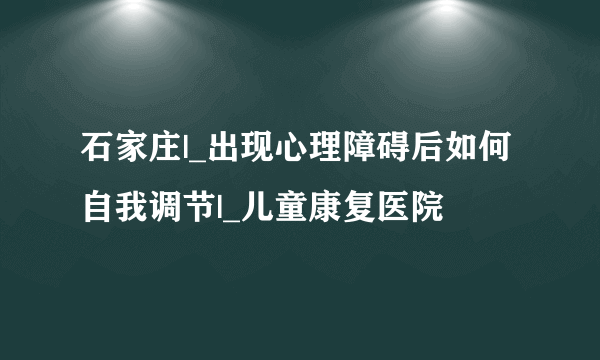 石家庄|_出现心理障碍后如何自我调节|_儿童康复医院